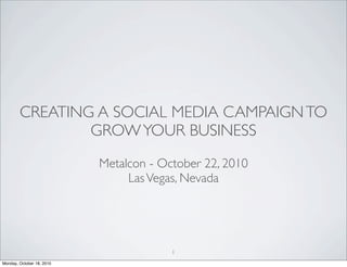 CREATING A SOCIAL MEDIA CAMPAIGNTO
GROWYOUR BUSINESS
Metalcon - October 22, 2010
LasVegas, Nevada
1
Monday, October 18, 2010
 