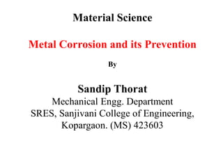 Material Science
Metal Corrosion and its Prevention
By
Sandip Thorat
Mechanical Engg. Department
SRES, Sanjivani College of Engineering,
Kopargaon. (MS) 423603
 