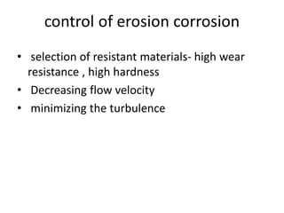 control of erosion corrosion
• selection of resistant materials- high wear
resistance , high hardness
• Decreasing flow velocity
• minimizing the turbulence
 