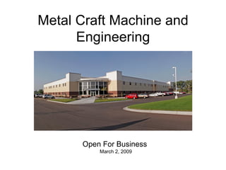 Metal Craft Machine and
      Engineering




      Open For Business
          March 2, 2009
 