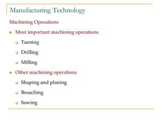 Manufacturing Technology
Machining Operations
 Most important machining operations
 Turning
 Drilling
 Milling
 Other machining operations
 Shaping and planing
 Broaching
 Sawing
 