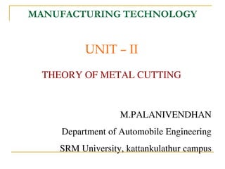 MANUFACTURING TECHNOLOGY
UNIT – II
THEORY OF METAL CUTTING
M.PALANIVENDHAN
Department of Automobile Engineering
SRM University, kattankulathur campus
 