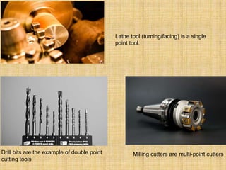 Lathe tool (turning/facing) is a single
point tool.
Milling cutters are multi-point cuttersDrill bits are the example of double point
cutting tools
 