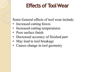 Effects of ToolWear
Some General effects of tool wear include:
• Increased cutting forces
• Increased cutting temperatures
• Poor surface finish
• Decreased accuracy of finished part
• May lead to tool breakage
• Causes change in tool geometry
 