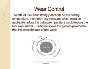 Wear Control
Therate of tool wear strongly depends on the cutting
temperature, therefore , any measures which could be
applied to reduce the cutting temperature would reduce the
tool wear aswell. Thefigure shows the process parameters
that influence the rate of tool wear:
 