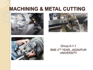 MACHINING & METAL CUTTING
Group A-1-1
BME 4TH YEAR, JADAVPUR
UNIVERSITY
 