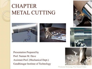 CHAPTER
METAL CUTTING
Presentation Prepared by
Prof. Naman M. Dave
Assistant Prof. (Mechanical Dept.)
Gandhinagar Institute of Technology
 