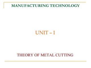 MANUFACTURING TECHNOLOGY
UNIT – I
THEORY OF METAL CUTTING
 