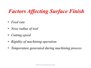 Factors Affecting Surface Finish
• Feed rate
• Nose radius of tool
• Cutting speed
• Rigidity of machining operation
• Temperature generated during machining process
Prod Tech Prof. Naman M. Dave
 