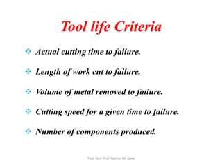 Tool life Criteria
 Actual cutting time to failure.
 Length of work cut to failure.
 Volume of metal removed to failure.
 Cutting speed for a given time to failure.
 Number of components produced.
Prod Tech Prof. Naman M. Dave
 