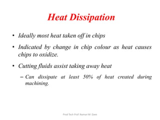 Heat Dissipation
• Ideally most heat taken off in chips
• Indicated by change in chip colour as heat causes
chips to oxidize.
• Cutting fluids assist taking away heat
– Can dissipate at least 50% of heat created during
machining.
Prod Tech Prof. Naman M. Dave
 