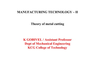 MANUFACTURING TECHNOLOGY – II
Theory of metal cutting
K GOBIVEL / Assistant Professor
Dept of Mechanical Engineering
KCG College of Technology
 
