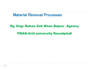 Material Removal Processes
By, Engr Rehan Zeb Khan Bajaur Agency
PMAS-Arid university Rawalpindi
 