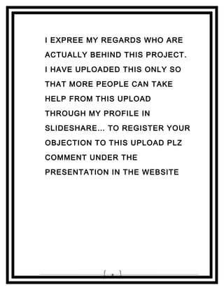 I EXPREE MY REGARDS WHO ARE
ACTUALLY BEHIND THIS PROJECT.
I HAVE UPLOADED THIS ONLY SO
THAT MORE PEOPLE CAN TAKE
HELP FROM THIS UPLOAD
THROUGH MY PROFILE IN
SLIDESHARE… TO REGISTER YOUR
OBJECTION TO THIS UPLOAD PLZ
COMMENT UNDER THE
PRESENTATION IN THE WEBSITE

8

 