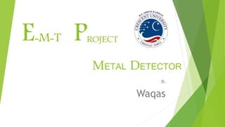E-M-T PROJECT
By
Waqas
METAL DETECTOR
 