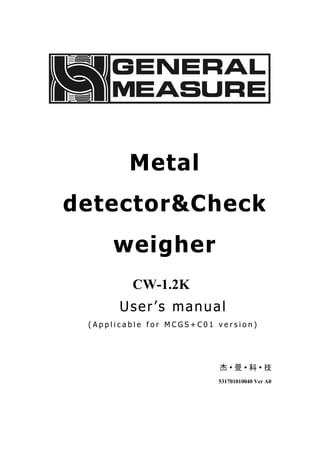 Metal
detector&Check
weigher
CW-1.2K
User’s manual
( A p p l i c a b l e f o r M C G S + C 0 1 v e r s i o n )
531701010040 Ver A0
 