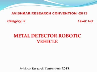 Category: 5 Level: UG
METAL DETECTOR ROBOTIC
VEHICLE
Avishkar Research Convention- 2013
 