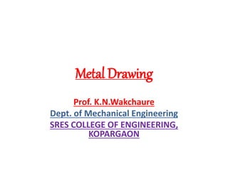 Metal Drawing
Prof. K.N.Wakchaure
Dept. of Mechanical Engineering
SRES COLLEGE OF ENGINEERING,
KOPARGAON
 