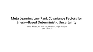 Meta Learning Low Rank Covariance Factors for
Energy-Based Deterministic Uncertainty
Jeffrey Willette¹, Hae Beom Lee¹, Juho Lee¹⁻², Sung Ju Hwang¹⁻²
KAIST¹, AITRICS²
 