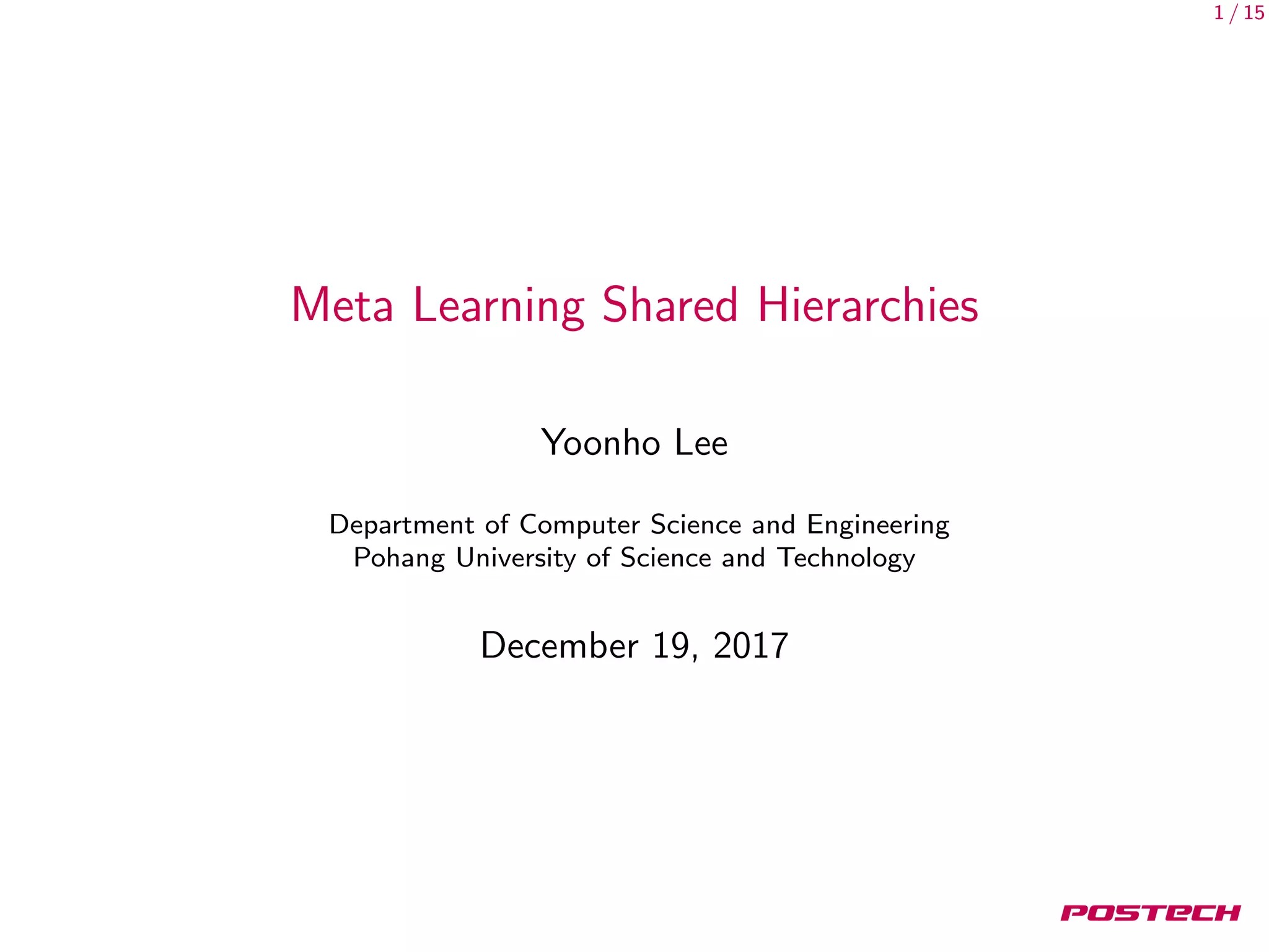 1 / 15
Meta Learning Shared Hierarchies
Yoonho Lee
Department of Computer Science and Engineering
Pohang University of Science and Technology
December 19, 2017