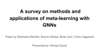 A survey on methods and
applications of meta-learning with
GNNs
Paper by Debmalya Mandal, Sourav Medya, Brian Uzzi, Charu Aggarwal
Presented by- Shreya Goyal
 