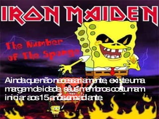 Ainda que não necessariamente, existe uma margem de idade, seus membros costumam iniciar aos 15 anos em adiante.  