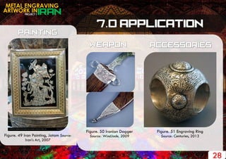 PROJECT 1
METAL ENGRAVING
ARTWORK IN
28
Figure. 49 Iran Painting, Jatam Source:
Iran‟s Art, 2007
Figure. 51 Engraving Ring
Source: Centuries, 2013
Figure. 50 Iranian Dagger
Source: WindJade, 2009
 