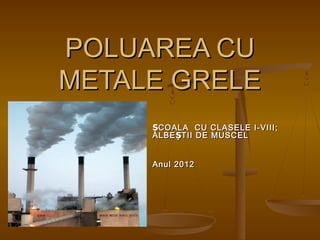 POLUAREA CU
METALE GRELE
     ȘCOALA CU CLASELE I-VIII;
     ALBE ȘTII DE MUSCEL


     Anul 2012
 