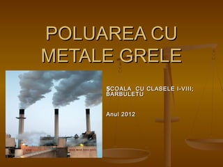POLUAREA CU
METALE GRELE
     ȘCOALA CU CLASELE I-VIII;
     BARBULETU


     Anul 2012
 