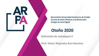 Otoño 2020
Definición de metalepsis II
Prof. Víctor Alejandro Ruiz Ramírez
Benemérita Universidad Autónoma de Puebla
Escuela de Artes Plásticas y Audiovisuales
Colegio de Arte Digital
 