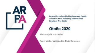Otoño 2020
Metalepsis narrativa
Prof. Víctor Alejandro Ruiz Ramírez
Benemérita Universidad Autónoma de Puebla
Escuela de Artes Plásticas y Audiovisuales
Colegio de Arte Digital
 