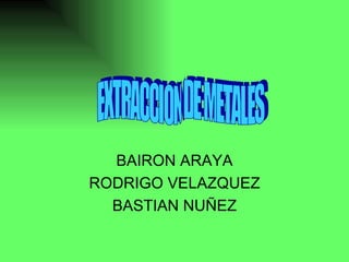 BAIRON ARAYA RODRIGO VELAZQUEZ BASTIAN NUÑEZ EXTRACCION DE METALES 