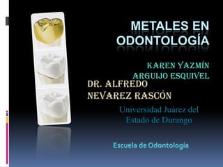          Metales en Odontología Karen Yazmín Arguijo Esquivel Dr. Alfredo Nevarez Rascón Universidad Juárez del Estado de Durango Escuela de Odontología 