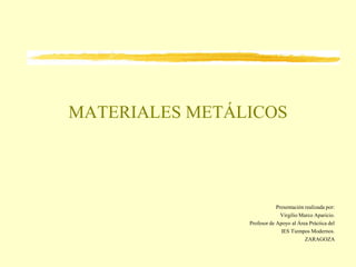 MATERIALES METÁLICOS Presentación realizada por: Virgilio Marco Aparicio. Profesor de Apoyo al Área Práctica del IES Tiempos Modernos. ZARAGOZA 