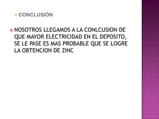    CONCLUSIÓN


 NOSOTROS  LLEGAMOS A LA CONLCUSION DE
 QUE MAYOR ELECTRICIDAD EN EL DEPOSITO,
 SE LE PASE ES MAS PROBABLE QUE SE LOGRE
 LA OBTENCION DE ZINC
 