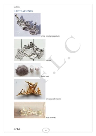 Metales

ILUSTRACIONES

cristal sintetico de paladio

platino

Rodio puro

Oro en estado natural

Plata extraida

G.F.L.C

15

 