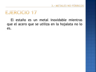 El estaño es un metal inoxidable mientras
que el acero que se utiliza en la hojalata no lo
es.

 
