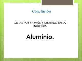 Conclusión 
METAL MÁS COMÚN Y UTILIZADO EN LA 
INDUSTRIA 
Aluminio. 
