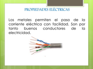 PROPIEDADES ELÉCTRICAS 
Los metales permiten el paso de la 
corriente eléctrica con facilidad. Son por 
tanto buenos conductores de la 
electricidad. 
 