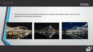 Un uso frecuente y que lo podemos observar en nuestra vida cotidiana sobre acero es; en la
edificación o construcción de puentes.
UsosMETALES
 