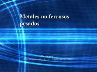 Metales no ferrosos pesados Hecho por: Ángel Hernández García  y  Roberto Salazar Gómez 