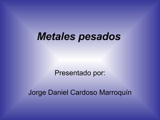 Metales pesados Presentado por: Jorge Daniel Cardoso Marroquín 