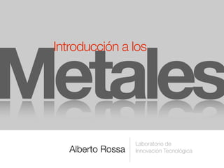 Alberto Rossa
Laboratorio de
Innovación Tecnológica
Metales
Introducción a los
 
