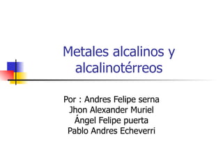 Metales alcalinos y  alcalinotérreos Por : Andres Felipe serna Jhon Alexander Muriel Ángel Felipe puerta Pablo Andres Echeverri 