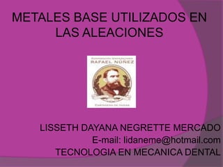 METALES BASE UTILIZADOS EN
     LAS ALEACIONES




   LISSETH DAYANA NEGRETTE MERCADO
             E-mail: lidaneme@hotmail.com
      TECNOLOGIA EN MECANICA DENTAL
 