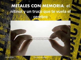 METALES CON MEMORIA: el
nitinol y un truco que te vuela el
cerebro
23/06/2016 Eduardo Velastegui 1
 