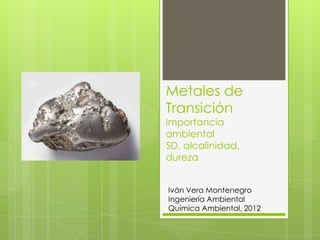 Metales de
Transición
Importancia
ambiental
SD, alcalinidad,
dureza


Iván Vera Montenegro
Ingeniería Ambiental
Química Ambiental, 2012
 