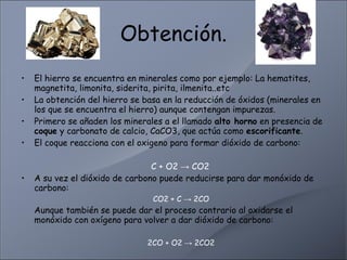 Obtención. <ul><li>El hierro se encuentra en minerales como por ejemplo: La hematites, magnetita, limonita, siderita, piri...