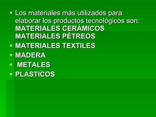 Los materiales más utilizados para elaborar los productos tecnológicos son:  MATERIALES CERÁMICOS MATERIALES PÉTREOS MATERIALES TEXTILES  MADERA METALES  PLASTICOS 
