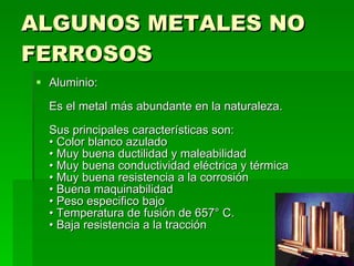 ALGUNOS METALES NO FERROSOS <ul><li>Aluminio:  Es el metal más abundante en la naturaleza.  Sus principales característica...